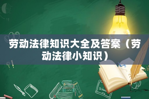 勞動法律知識大全及答案（勞動法律小知識）