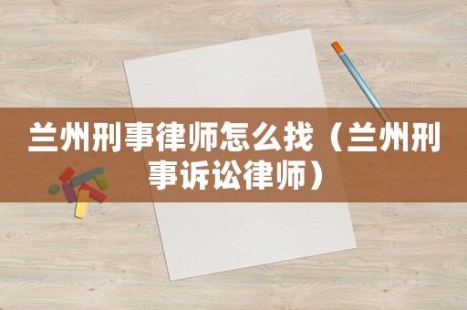 蘭州刑事律師怎么找（蘭州刑事訴訟律師）