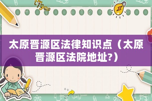 太原晉源區(qū)法律知識點(diǎn)（太原晉源區(qū)法院地址?）