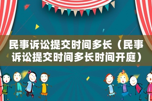 民事訴訟提交時間多長（民事訴訟提交時間多長時間開庭）