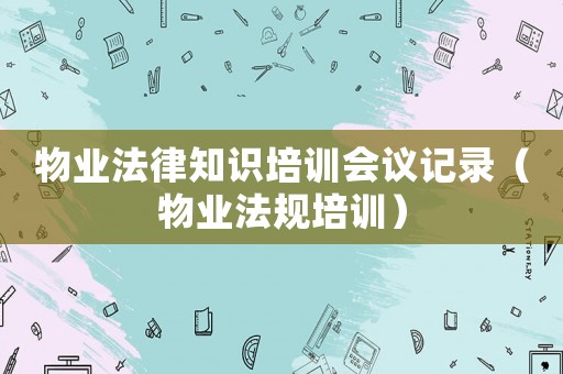 物業(yè)法律知識(shí)培訓(xùn)會(huì)議記錄（物業(yè)法規(guī)培訓(xùn)）