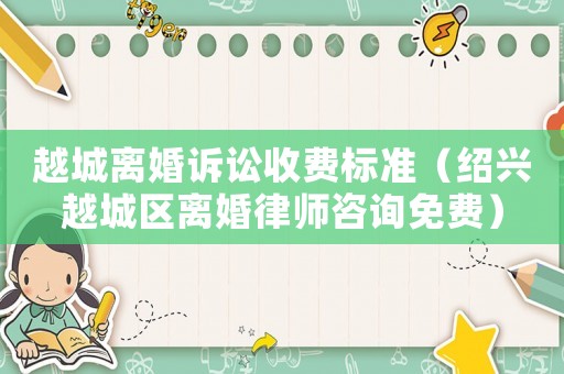 越城離婚訴訟收費標準（紹興越城區離婚律師咨詢免費）