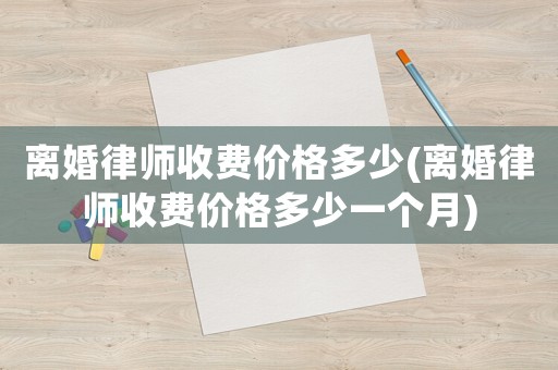 離婚律師收費(fèi)價(jià)格多少(離婚律師收費(fèi)價(jià)格多少一個(gè)月)