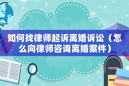 如何找律師起訴離婚訴訟（怎么向律師咨詢離婚案件）