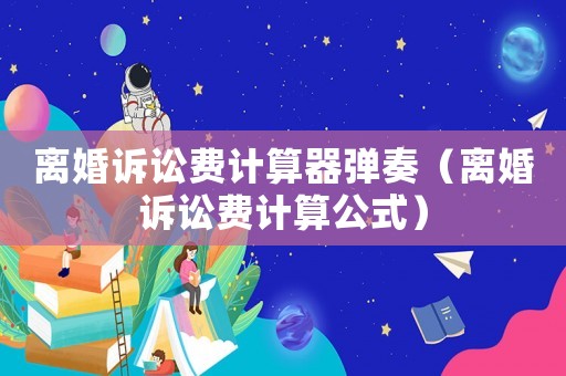 離婚訴訟費(fèi)計(jì)算器彈奏（離婚訴訟費(fèi)計(jì)算公式）