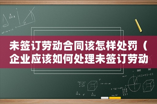 未簽訂勞動合同該怎樣處罰（企業應該如何處理未簽訂勞動合同的員工）