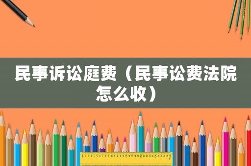民事訴訟庭費（民事訟費法院怎么收）