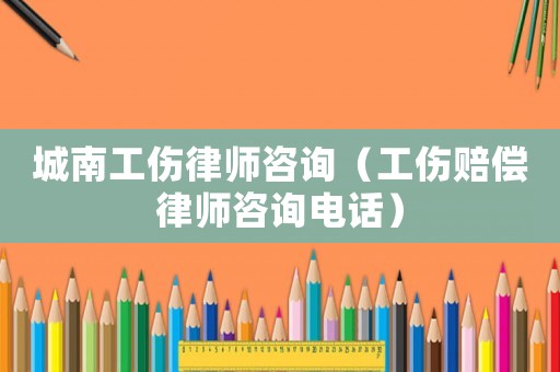 城南工傷律師咨詢（工傷賠償律師咨詢電話）