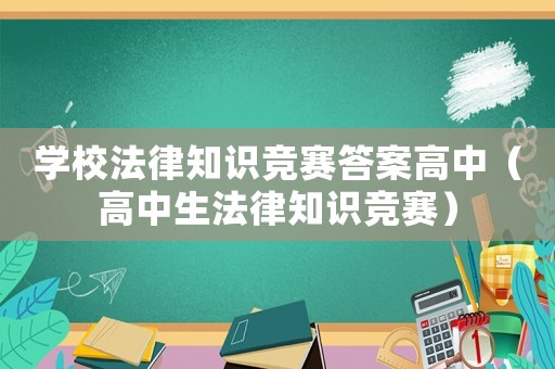 學(xué)校法律知識競賽答案高中（高中生法律知識競賽）
