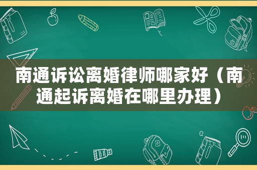 南通訴訟離婚律師哪家好（南通起訴離婚在哪里辦理）