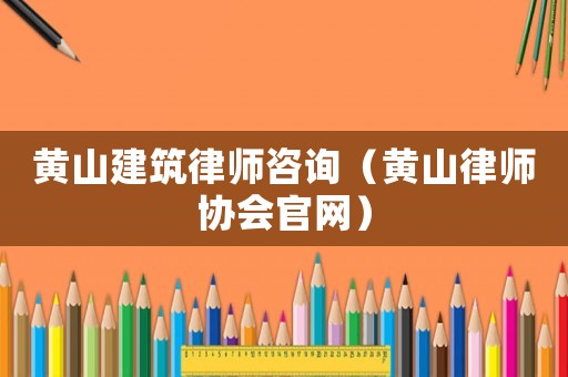 黃山建筑律師咨詢（黃山律師協會官網）