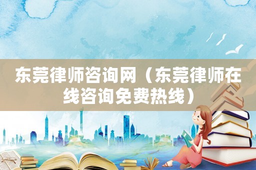 東莞律師咨詢網（東莞律師在線咨詢免費熱線）