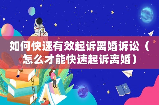 如何快速有效起訴離婚訴訟（怎么才能快速起訴離婚）