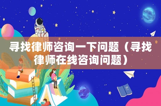 尋找律師咨詢一下問題（尋找律師在線咨詢問題）
