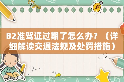 B2準(zhǔn)駕證過期了怎么辦？（詳細(xì)解讀交通法規(guī)及處罰措施）