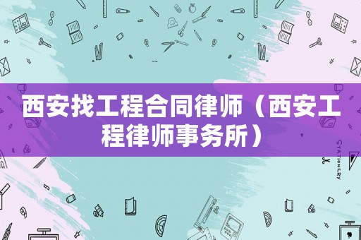 西安找工程合同律師（西安工程律師事務所）