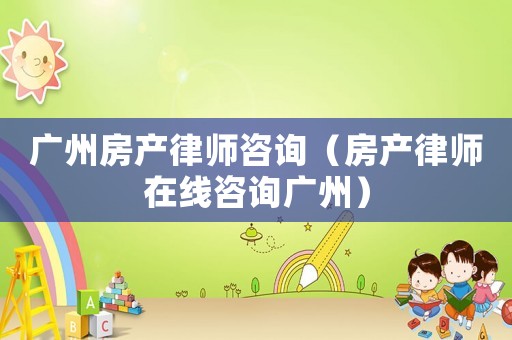 廣州房產(chǎn)律師咨詢(xún)（房產(chǎn)律師在線(xiàn)咨詢(xún)廣州）