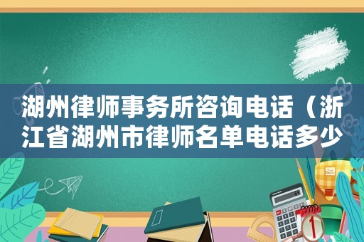 湖州律師事務所咨詢電話（浙江省湖州市律師名單電話多少）