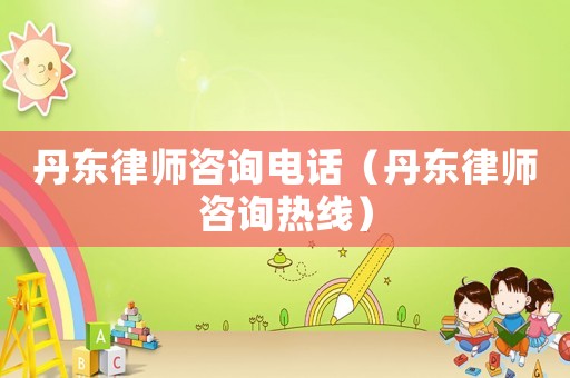 丹東律師咨詢電話（丹東律師咨詢熱線）