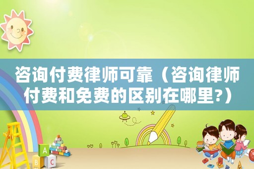咨詢付費律師可靠（咨詢律師付費和免費的區(qū)別在哪里?）