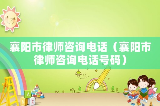 襄陽市律師咨詢電話（襄陽市律師咨詢電話號碼）