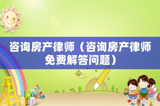 咨詢房產律師（咨詢房產律師免費解答問題）