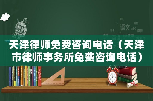 天津律師免費咨詢電話（天津市律師事務所免費咨詢電話）