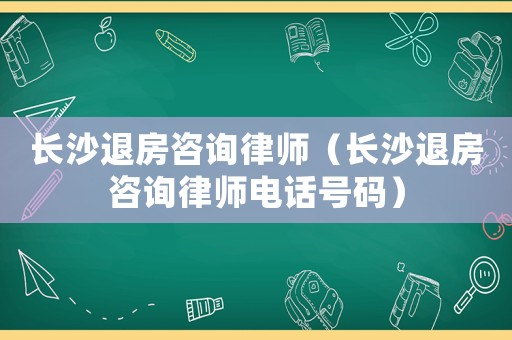 長(zhǎng)沙退房咨詢律師（長(zhǎng)沙退房咨詢律師電話號(hào)碼）