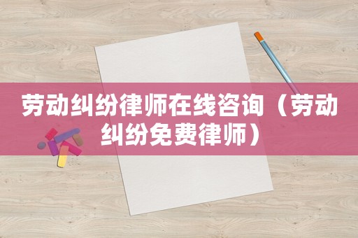 勞動糾紛律師在線咨詢（勞動糾紛免費律師）