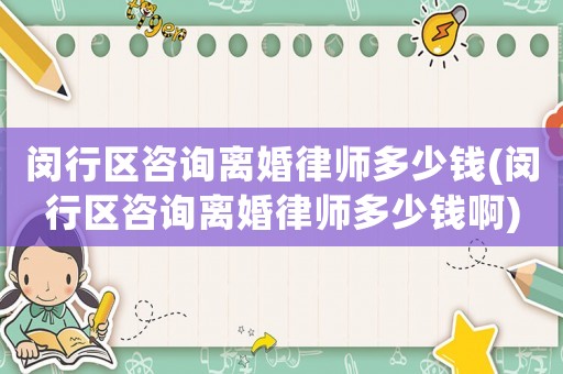 閔行區咨詢離婚律師多少錢(閔行區咨詢離婚律師多少錢啊)
