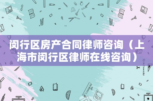 閔行區房產合同律師咨詢（上海市閔行區律師在線咨詢）