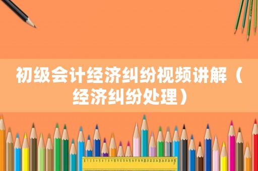 初級會計經(jīng)濟糾紛視頻講解（經(jīng)濟糾紛處理）