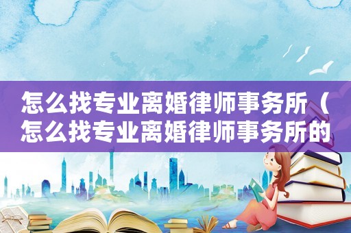 怎么找專業離婚律師事務所（怎么找專業離婚律師事務所的律師）