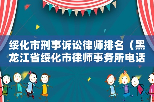 綏化市刑事訴訟律師排名（黑龍江省綏化市律師事務(wù)所電話號碼）