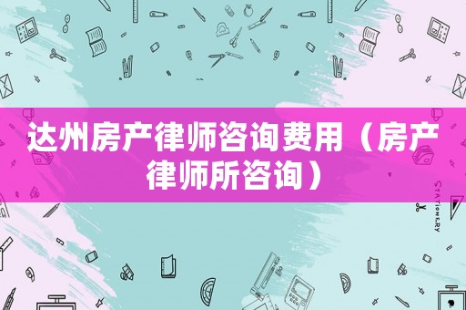 達(dá)州房產(chǎn)律師咨詢費(fèi)用（房產(chǎn)律師所咨詢）