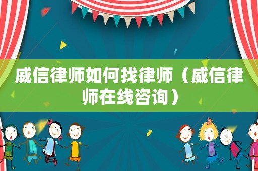 威信律師如何找律師（威信律師在線咨詢）