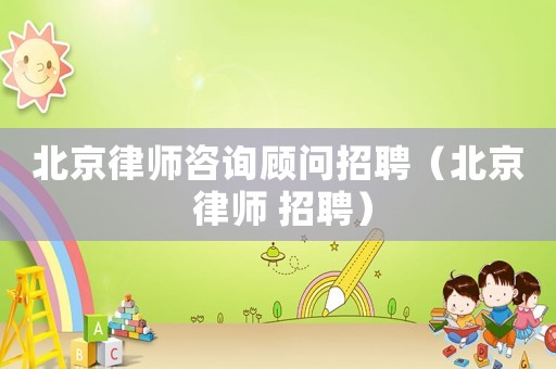 北京律師咨詢顧問招聘（北京 律師 招聘）