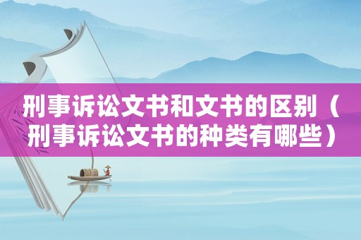 刑事訴訟文書和文書的區別（刑事訴訟文書的種類有哪些）