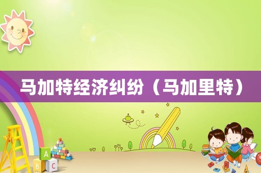 馬加特經(jīng)濟糾紛（馬加里特）