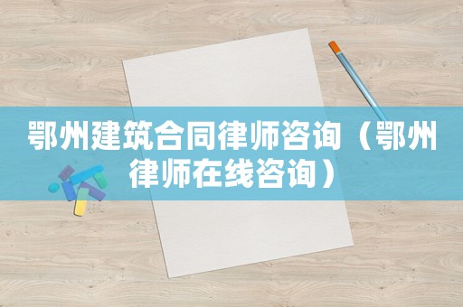 鄂州建筑合同律師咨詢（鄂州律師在線咨詢）