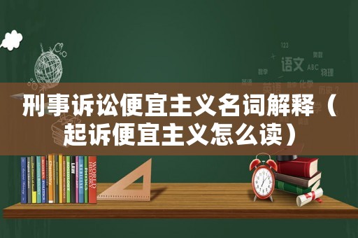 刑事訴訟便宜主義名詞解釋（起訴便宜主義怎么讀）