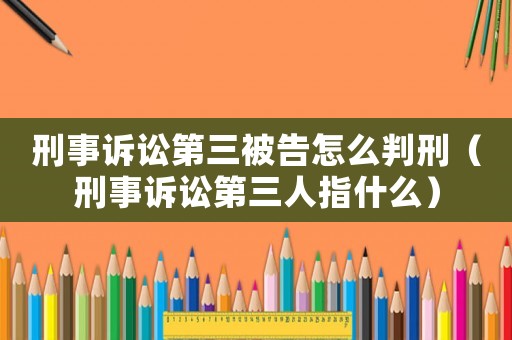 刑事訴訟第三被告怎么判刑（刑事訴訟第三人指什么）