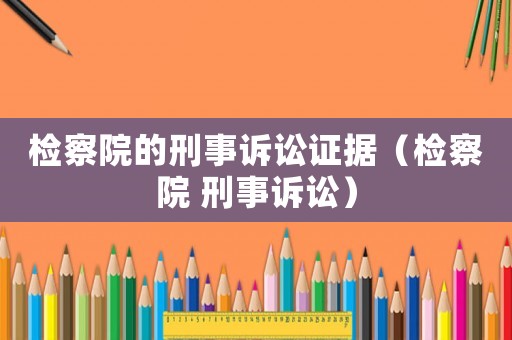 檢察院的刑事訴訟證據（檢察院 刑事訴訟）