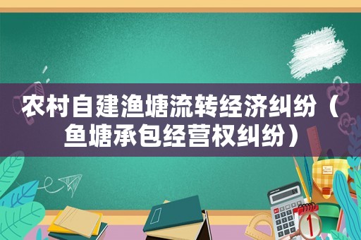 農村自建漁塘流轉經濟糾紛（魚塘承包經營權糾紛）
