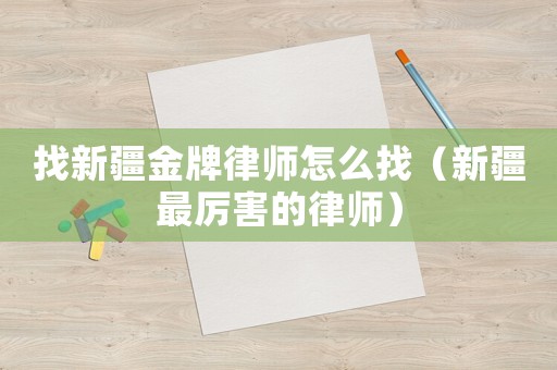 找新疆金牌律師怎么找（新疆最厲害的律師）