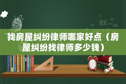 找房屋糾紛律師哪家好點（房屋糾紛找律師多少錢）