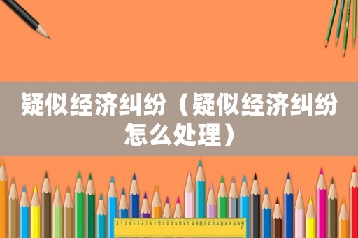 疑似經濟糾紛（疑似經濟糾紛怎么處理）
