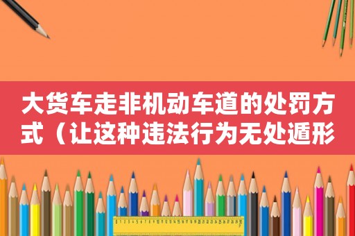 大貨車走非機動車道的處罰方式（讓這種違法行為無處遁形）