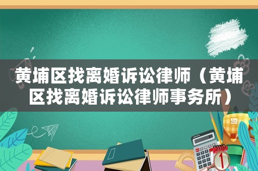 黃埔區找離婚訴訟律師（黃埔區找離婚訴訟律師事務所）