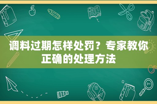 調(diào)料過(guò)期怎樣處罰？專家教你正確的處理方法